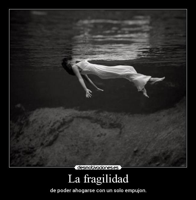 La fragilidad - de poder ahogarse con un solo empujon.