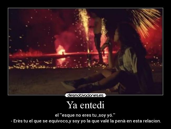 Ya entedi - el esque no eres tu ,soy yó.
- Erès tu el que se equivoco,y soy yo la que valé la penà en esta relacion.