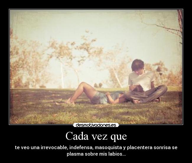 Cada vez que - te veo una irrevocable, indefensa, masoquista y placentera sonrisa se
plasma sobre mis labios...