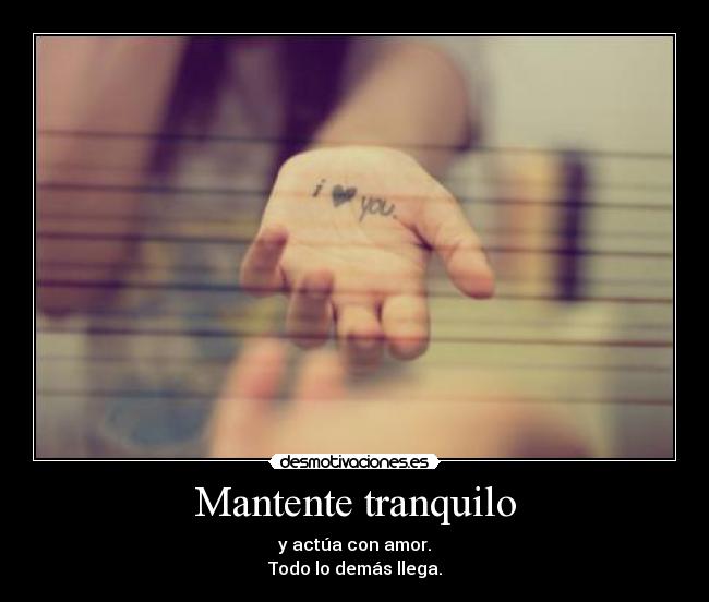 Mantente tranquilo - y actúa con amor.
Todo lo demás llega.