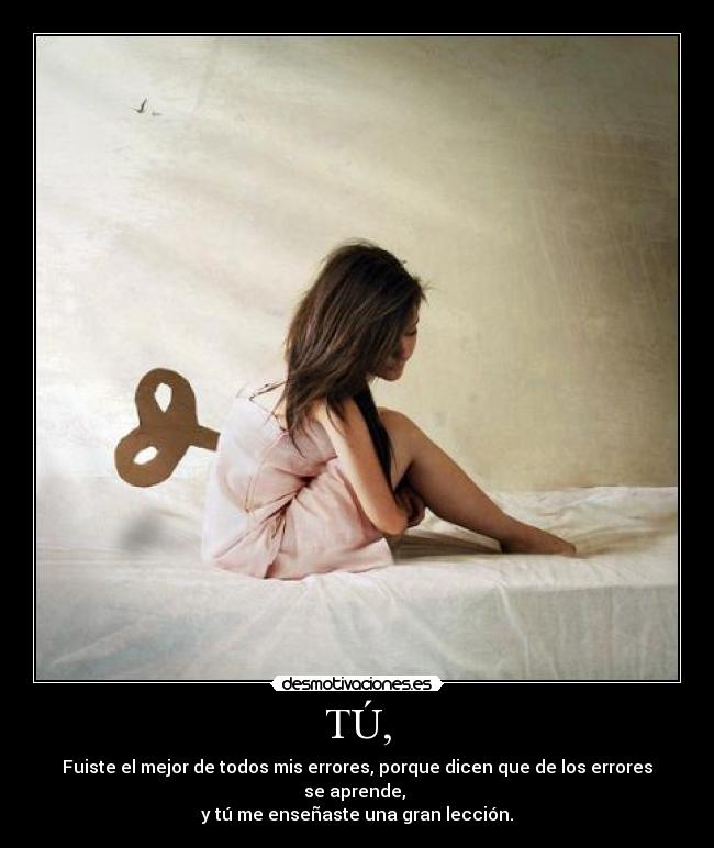 TÚ, - Fuiste el mejor de todos mis errores, porque dicen que de los errores se aprende, 
y tú me enseñaste una gran lección.