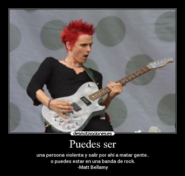 Puedes ser - una persona violenta y salir por ahí a matar gente..
o puedes estar en una banda de rock.
-Matt Bellamy