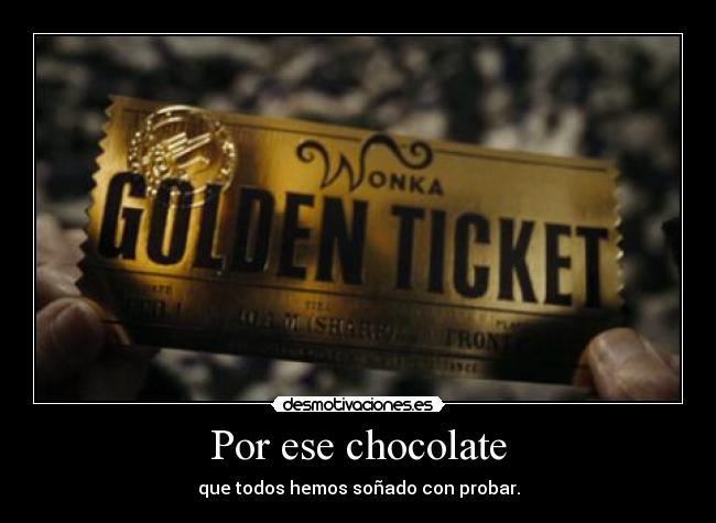 Por ese chocolate - que todos hemos soñado con probar.
