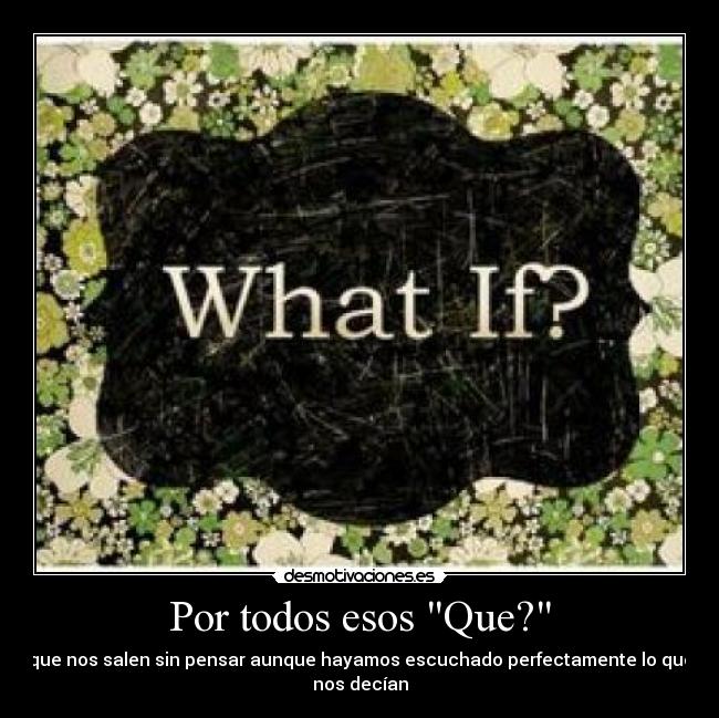 Por todos esos Que? - que nos salen sin pensar aunque hayamos escuchado perfectamente lo que
nos decían