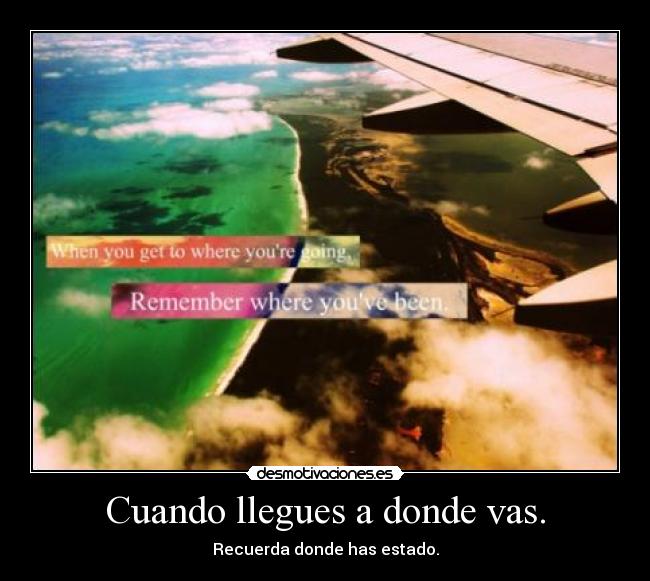 Cuando llegues a donde vas. - Recuerda donde has estado.