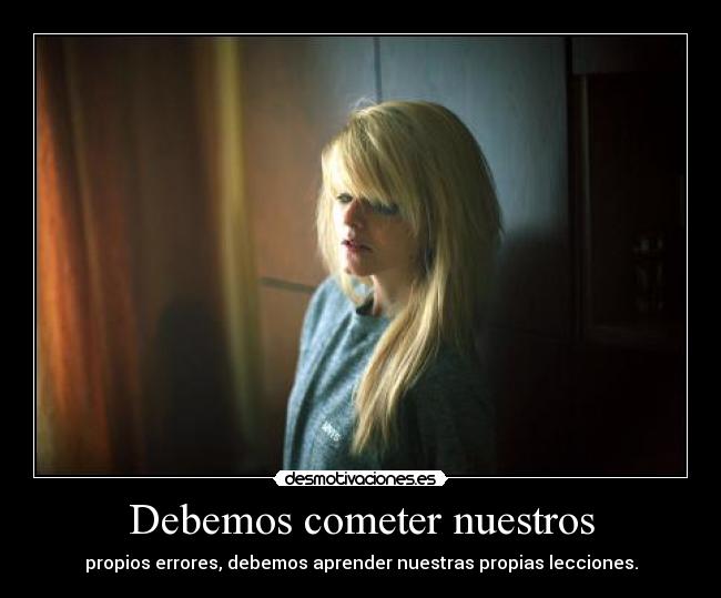 Debemos cometer nuestros - propios errores, debemos aprender nuestras propias lecciones.