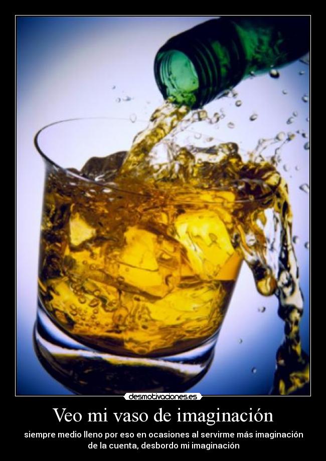 Veo mi vaso de imaginación - siempre medio lleno por eso en ocasiones al servirme más imaginación
de la cuenta, desbordo mi imaginación