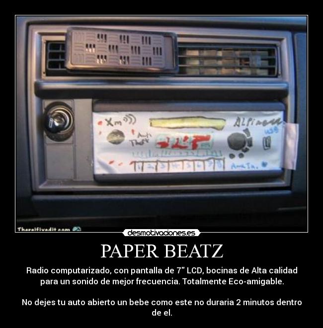 PAPER BEATZ - Radio computarizado, con pantalla de 7 LCD, bocinas de Alta calidad
para un sonido de mejor frecuencia. Totalmente Eco-amigable.

No dejes tu auto abierto un bebe como este no duraria 2 minutos dentro
de el.