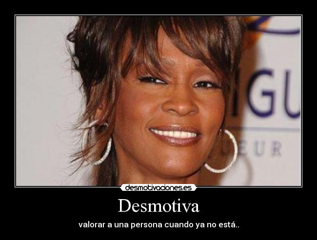 Desmotiva - valorar a una persona cuando ya no está..