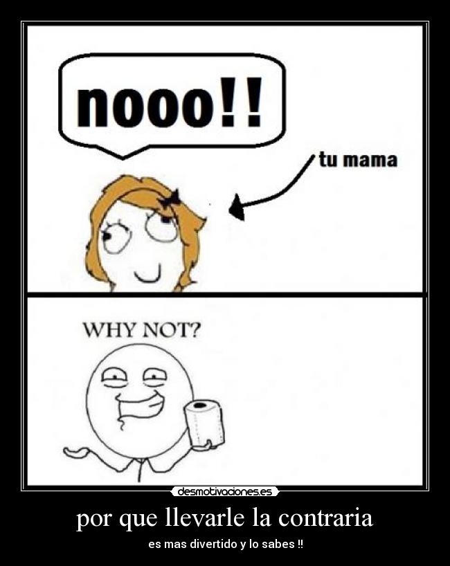 por que llevarle la contraria - es mas divertido y lo sabes !!