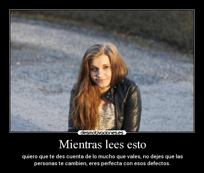 Mientras lees esto - quiero que te des cuenta de lo mucho que vales, no dejes que las
personas te cambien, eres perfecta con esos defectos.