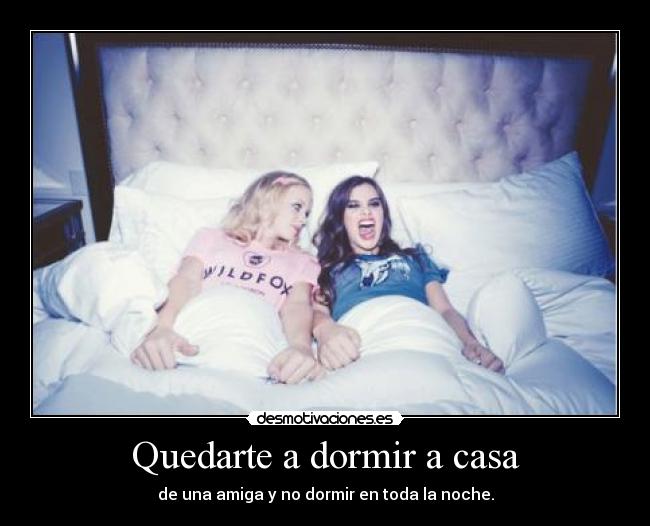 Quedarte a dormir a casa - de una amiga y no dormir en toda la noche.