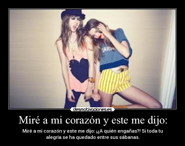 Miré a mi corazón y este me dijo: - Miré a mi corazón y este me dijo: ¡¿A quién engañas?! Si toda tu
alegría se ha quedado entre sus sábanas.