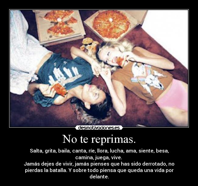 No te reprimas. - Salta, grita, baila, canta, ríe, llora, lucha, ama, siente, besa,
camina, juega, vive. 
Jamás dejes de vivir, jamás pienses que has sido derrotado, no
pierdas la batalla. Y sobre todo piensa que queda una vida por
delante.