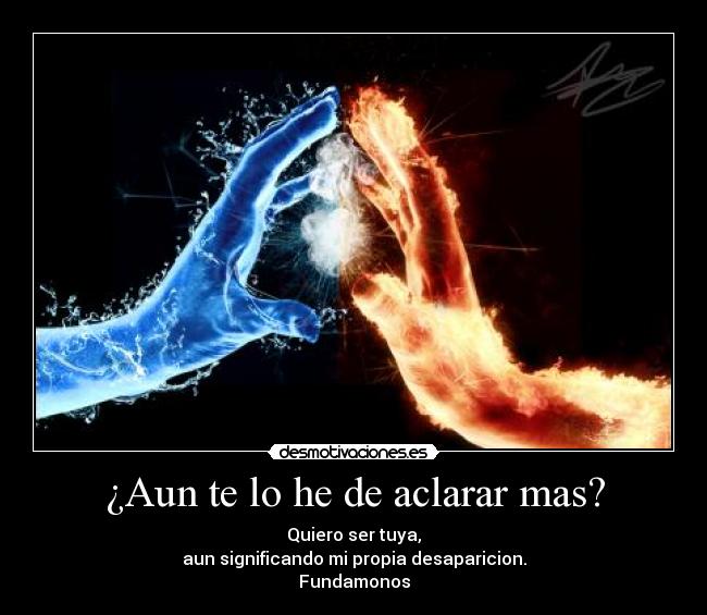 ¿Aun te lo he de aclarar mas? - Quiero ser tuya,
aun significando mi propia desaparicion.
Fundamonos