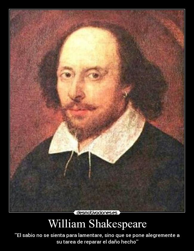 William Shakespeare - El sabio no se sienta para lamentare, sino que se pone alegremente a
su tarea de reparar el daño hecho