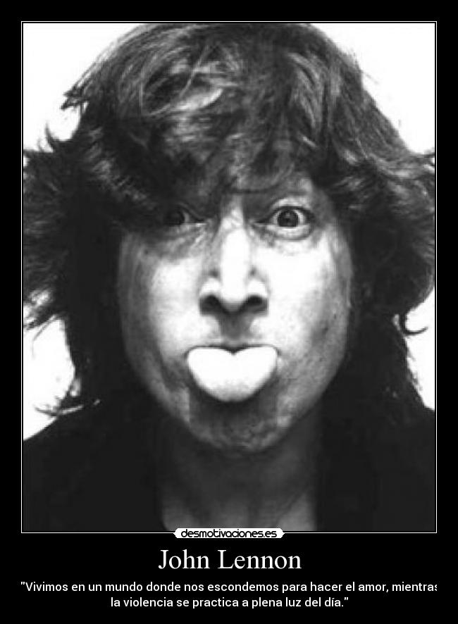 John Lennon - Vivimos en un mundo donde nos escondemos para hacer el amor, mientras
la violencia se practica a plena luz del día.