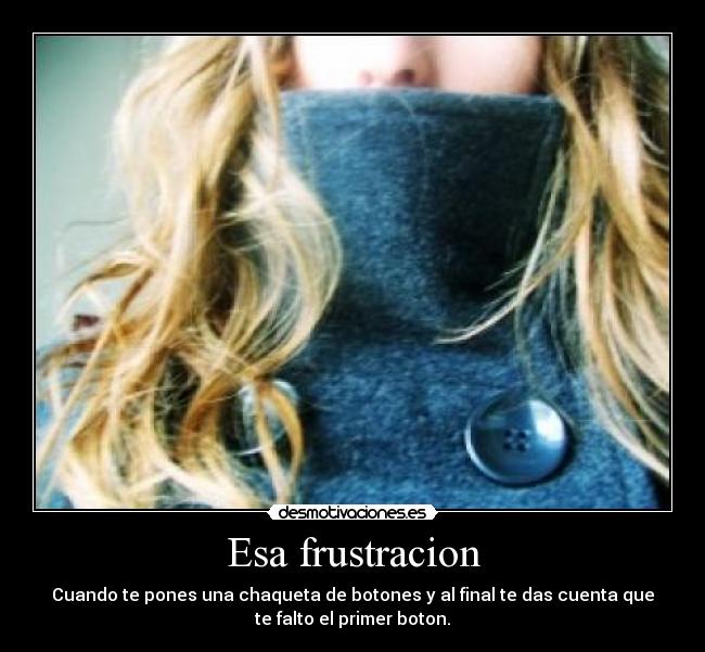 Esa frustracion - Cuando te pones una chaqueta de botones y al final te das cuenta que
te falto el primer boton.