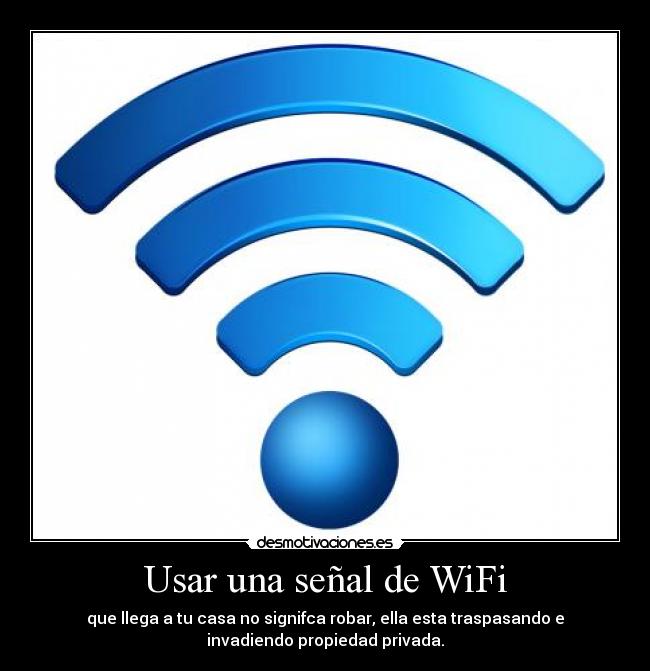 Usar una señal de WiFi - que llega a tu casa no signifca robar, ella esta traspasando e
invadiendo propiedad privada.
