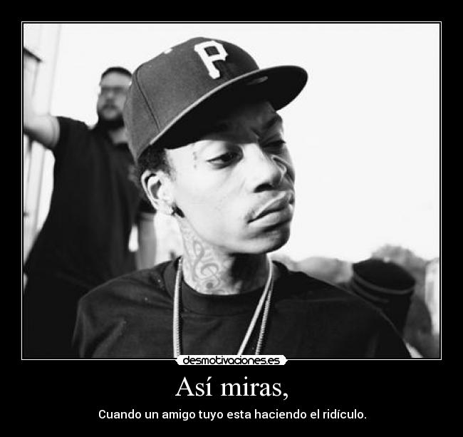 Así miras, - Cuando un amigo tuyo esta haciendo el ridículo.