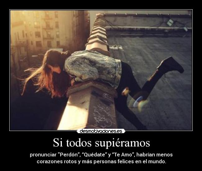 Si todos supiéramos - pronunciar Perdón”, “Quédate” y “Te Amo”, habrían menos
corazones rotos y más personas felices en el mundo.