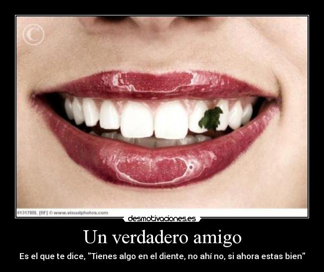Un verdadero amigo - Es el que te dice, Tienes algo en el diente, no ahí no, si ahora estas bien