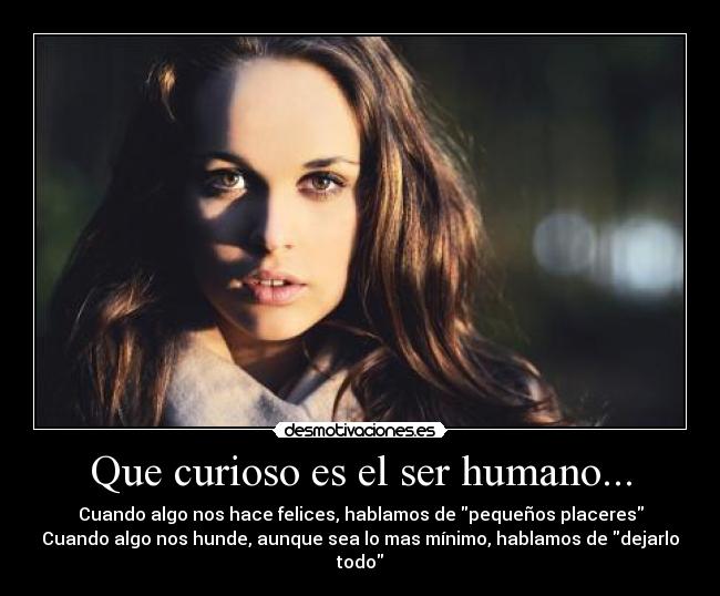 Que curioso es el ser humano... - Cuando algo nos hace felices, hablamos de pequeños placeres
Cuando algo nos hunde, aunque sea lo mas mínimo, hablamos de dejarlo todo
