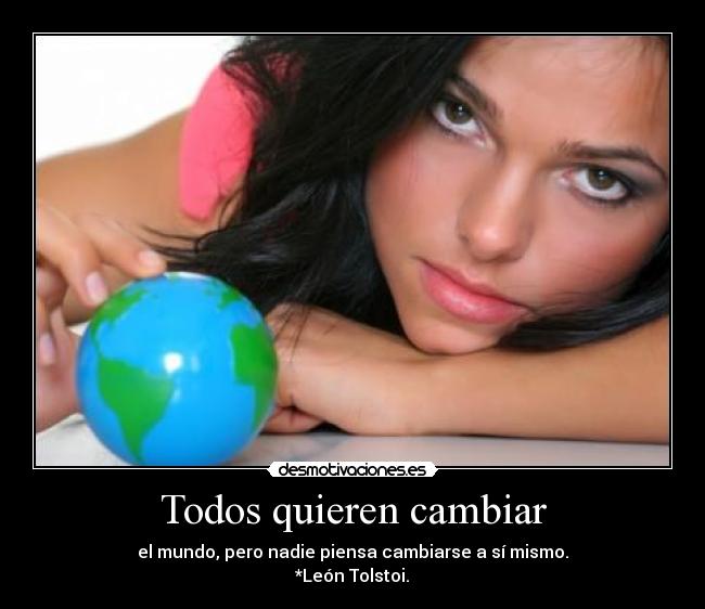 Todos quieren cambiar - el mundo, pero nadie piensa cambiarse a sí mismo.
*León Tolstoi.