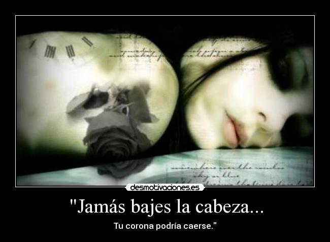 Jamás bajes la cabeza... - Tu corona podría caerse.