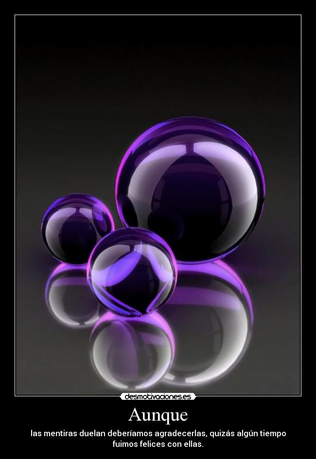 Aunque - las mentiras duelan deberíamos agradecerlas, quizás algún tiempo
fuimos felices con ellas.