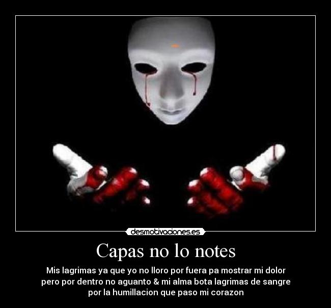 Capas no lo notes - Mis lagrimas ya que yo no lloro por fuera pa mostrar mi dolor
pero por dentro no aguanto & mi alma bota lagrimas de sangre
por la humillacion que paso mi corazon