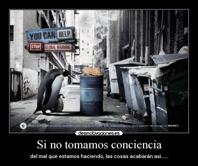 Si no tomamos conciencia - del mal que estamos haciendo, las cosas acabarán asi......