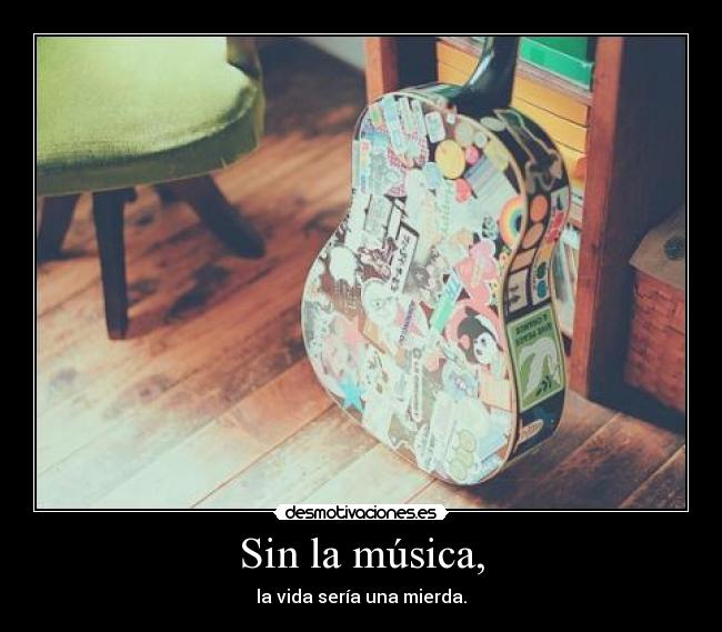 Sin la música, - la vida sería una mierda.