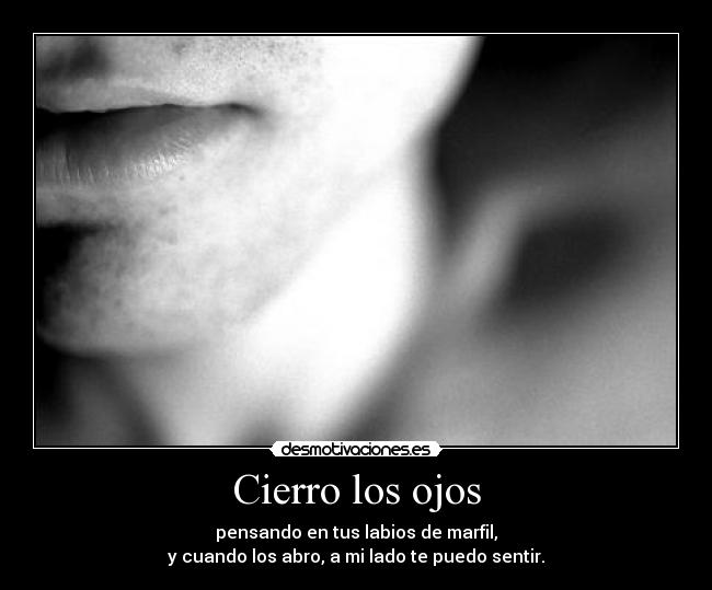 Cierro los ojos - pensando en tus labios de marfil,
y cuando los abro, a mi lado te puedo sentir.