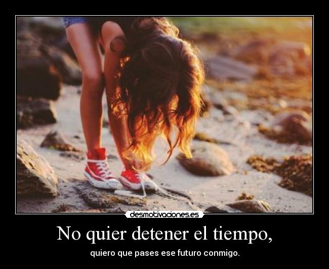 No quier detener el tiempo, - quiero que pases ese futuro conmigo.