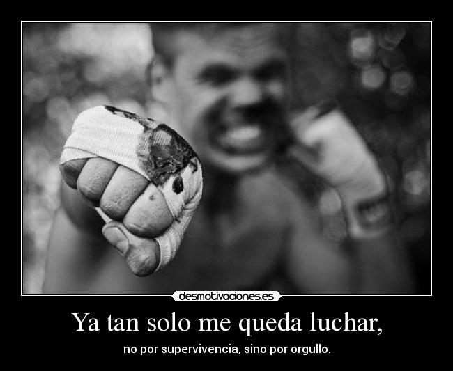 Ya tan solo me queda luchar, - no por supervivencia, sino por orgullo.