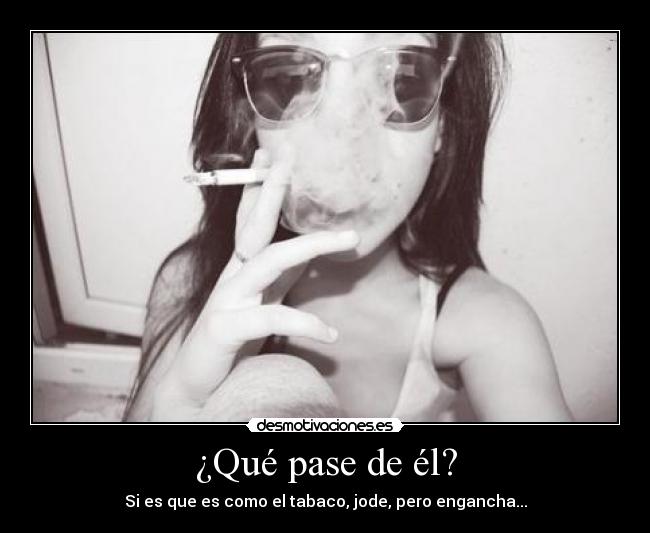 ¿Qué pase de él? -