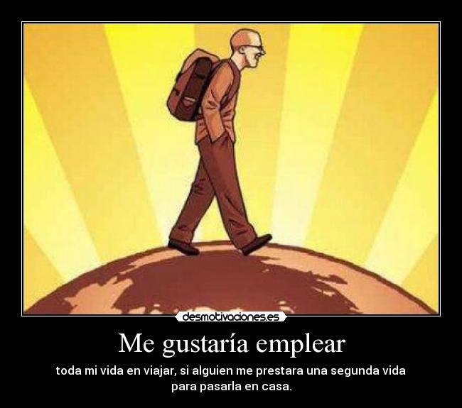 Me gustaría emplear - toda mi vida en viajar, si alguien me prestara una segunda vida
para pasarla en casa.
