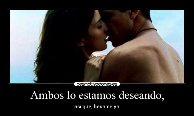 Ambos lo estamos deseando, - así que, bésame ya.