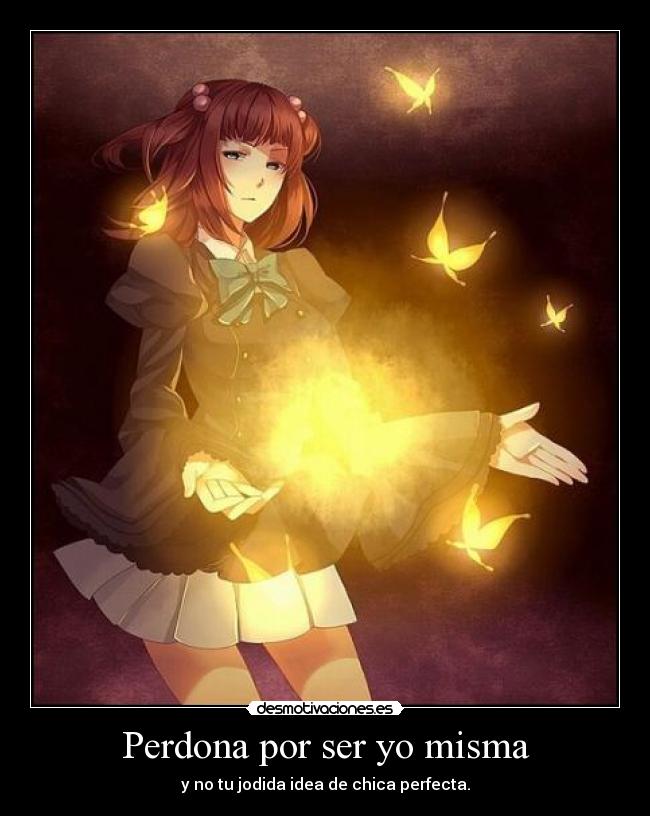 Perdona por ser yo misma - y no tu jodida idea de chica perfecta.