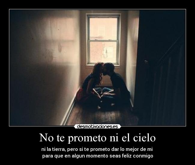 No te prometo ni el cielo - ni la tierra, pero si te prometo dar lo mejor de mi 
para que en algun momento seas feliz conmigo