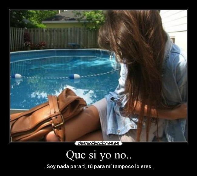 Que si yo no.. - ..Soy nada para ti, tú para mí tampoco lo eres .