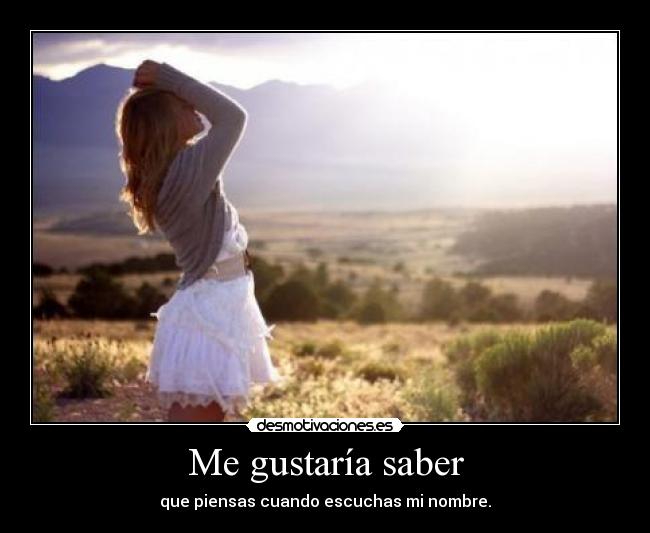 Me gustaría saber - que piensas cuando escuchas mi nombre.
