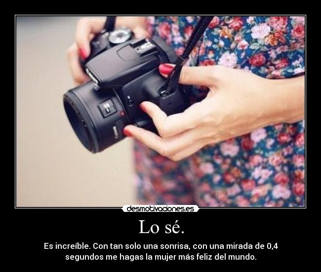 Lo sé. - Es increíble. Con tan solo una sonrisa, con una mirada de 0,4
segundos me hagas la mujer más feliz del mundo.