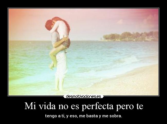 Mi vida no es perfecta pero te - tengo a ti, y eso, me basta y me sobra.