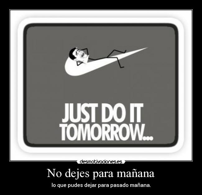 No dejes para mañana - lo que pudes dejar para pasado mañana.