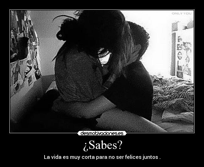 ¿Sabes? - La vida es muy corta para no ser felices juntos .