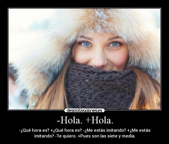 -Hola. +Hola. - -¿Qué hora es? +¿Qué hora es? -¿Me estás imitando? +¿Me estás
imitando? -Te quiero. +Pues son las siete y media.
