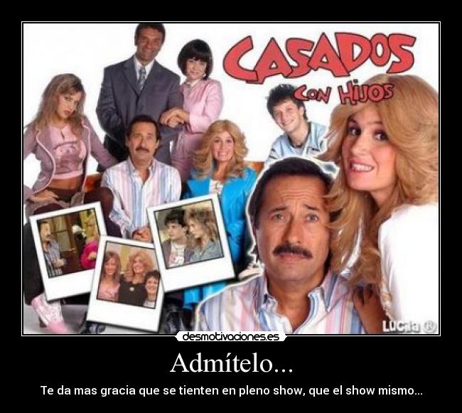 Admítelo... - Te da mas gracia que se tienten en pleno show, que el show mismo...