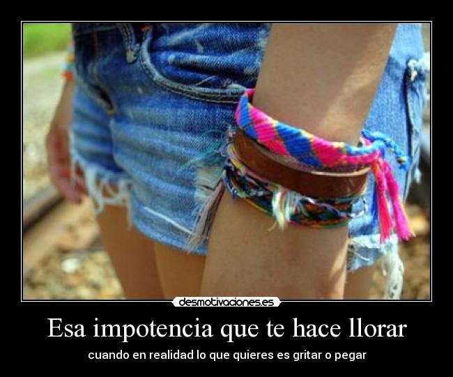 Esa impotencia que te hace llorar - cuando en realidad lo que quieres es gritar o pegar